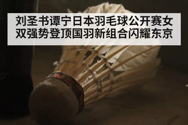 刘圣书谭宁日本羽毛球公开赛女双强势登顶国羽新组合闪耀东京