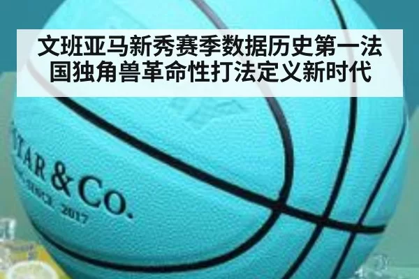 文班亚马新秀赛季数据历史第一法国独角兽革命性打法定义新时代
