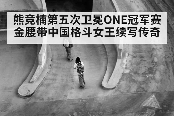 熊竞楠第五次卫冕ONE冠军赛金腰带中国格斗女王续写传奇