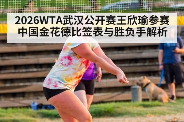 2026WTA武汉公开赛王欣瑜参赛中国金花德比签表与胜负手解析