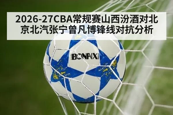 2026-27CBA常规赛山西汾酒对北京北汽张宁曾凡博锋线对抗分析